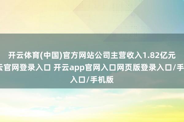 开云体育(中国)官方网站公司主营收入1.82亿元-开云官网登录入口 开云app官网入口网页版登录入口/手机版