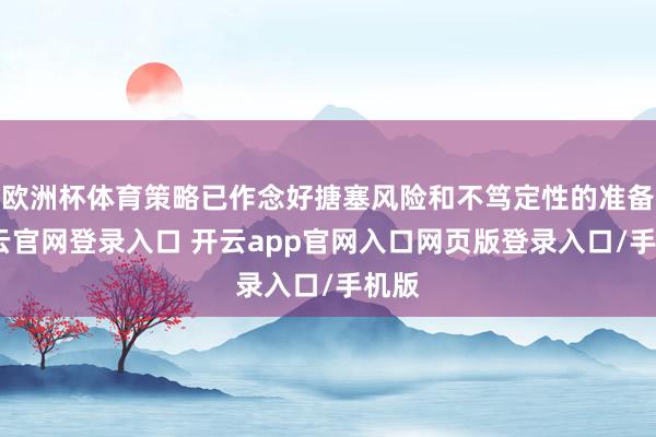 欧洲杯体育策略已作念好搪塞风险和不笃定性的准备-开云官网登录入口 开云app官网入口网页版登录入口/手机版
