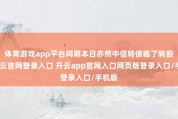 体育游戏app平台同期本日亦然中信转债临了转股日-开云官网登录入口 开云app官网入口网页版登录入口/手机版