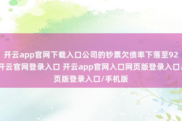 开云app官网下载入口公司的钞票欠债率下落至92.65%-开云官网登录入口 开云app官网入口网页版登录入口/手机版