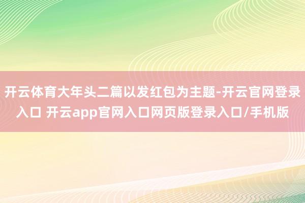 开云体育大年头二篇以发红包为主题-开云官网登录入口 开云app官网入口网页版登录入口/手机版