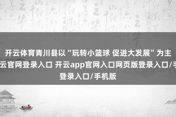 开云体育青川县以“玩转小篮球 促进大发展”为主题-开云官网登录入口 开云app官网入口网页版登录入口/手机版