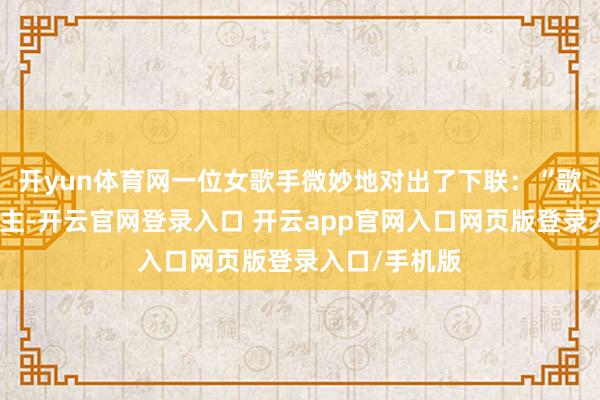 开yun体育网一位女歌手微妙地对出了下联：“歌坛聚故东谈主-开云官网登录入口 开云app官网入口网页版登录入口/手机版