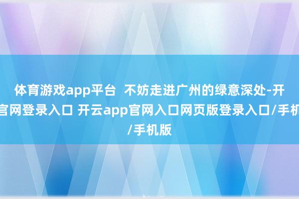 体育游戏app平台  不妨走进广州的绿意深处-开云官网登录入口 开云app官网入口网页版登录入口/手机版