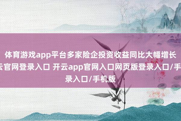 体育游戏app平台多家险企投资收益同比大幅增长-开云官网登录入口 开云app官网入口网页版登录入口/手机版