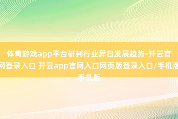 体育游戏app平台研判行业异日发展趋势-开云官网登录入口 开云app官网入口网页版登录入口/手机版