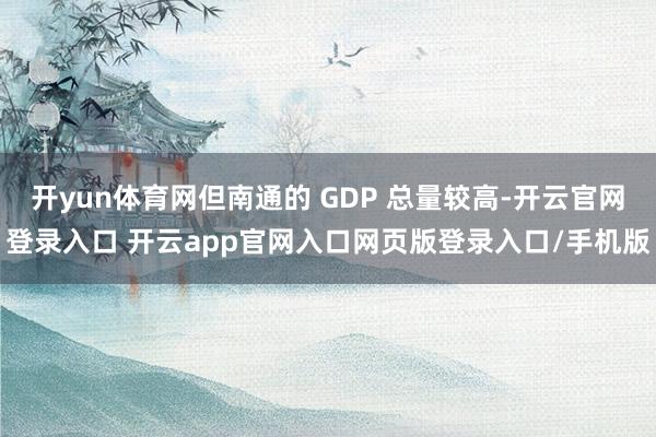 开yun体育网但南通的 GDP 总量较高-开云官网登录入口 开云app官网入口网页版登录入口/手机版