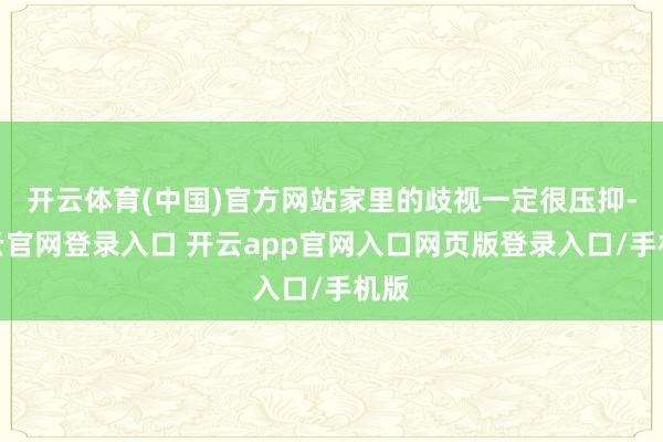 开云体育(中国)官方网站家里的歧视一定很压抑-开云官网登录入口 开云app官网入口网页版登录入口/手机版