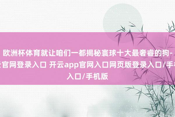 欧洲杯体育就让咱们一都揭秘寰球十大最奢睿的狗-开云官网登录入口 开云app官网入口网页版登录入口/手机版