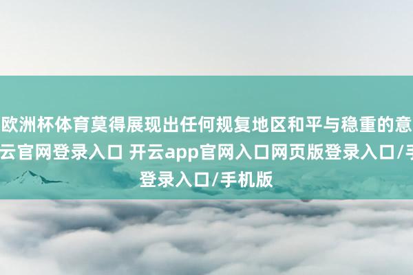 欧洲杯体育莫得展现出任何规复地区和平与稳重的意愿-开云官网登录入口 开云app官网入口网页版登录入口/手机版