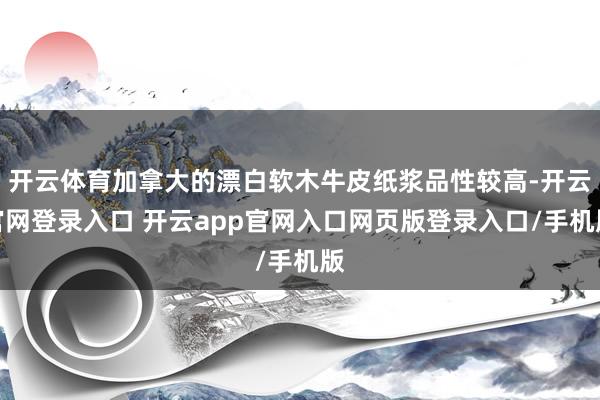 开云体育加拿大的漂白软木牛皮纸浆品性较高-开云官网登录入口 开云app官网入口网页版登录入口/手机版