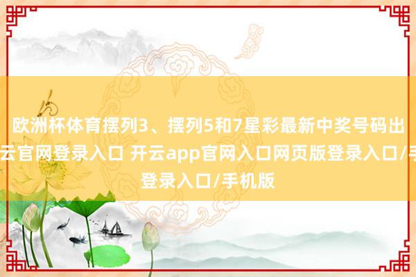 欧洲杯体育摆列3、摆列5和7星彩最新中奖号码出炉-开云官网登录入口 开云app官网入口网页版登录入口/手机版
