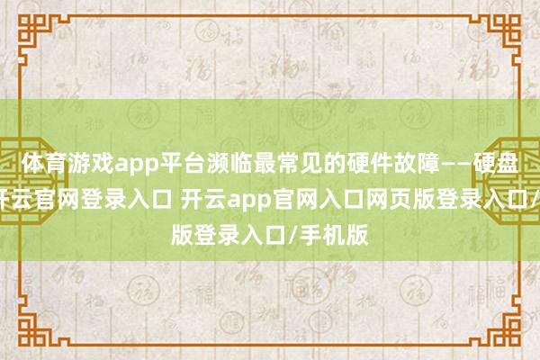 体育游戏app平台濒临最常见的硬件故障——硬盘故障-开云官网登录入口 开云app官网入口网页版登录入口/手机版