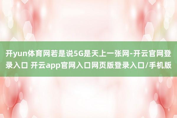 开yun体育网若是说5G是天上一张网-开云官网登录入口 开云app官网入口网页版登录入口/手机版