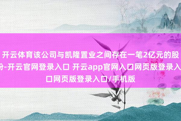开云体育该公司与凯隆置业之间存在一笔2亿元的股权回购纠纷-开云官网登录入口 开云app官网入口网页版登录入口/手机版