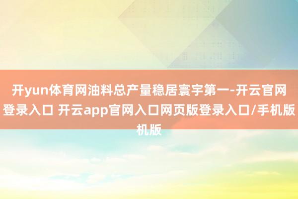开yun体育网油料总产量稳居寰宇第一-开云官网登录入口 开云app官网入口网页版登录入口/手机版