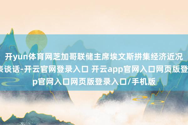 开yun体育网芝加哥联储主席埃文斯拼集经济近况和货币战略发表谈话-开云官网登录入口 开云app官网入口网页版登录入口/手机版