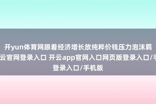 开yun体育网跟着经济增长放纯粹价钱压力泡沫羁系-开云官网登录入口 开云app官网入口网页版登录入口/手机版