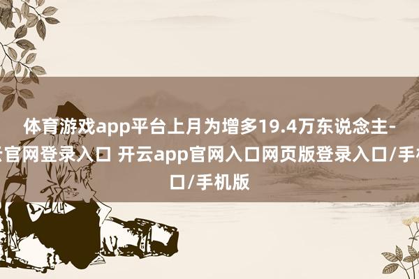 体育游戏app平台上月为增多19.4万东说念主-开云官网登录入口 开云app官网入口网页版登录入口/手机版
