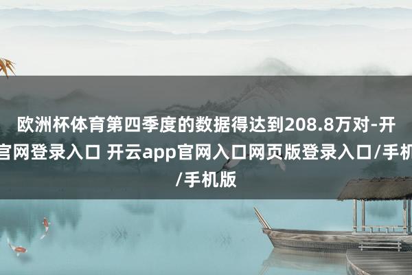 欧洲杯体育第四季度的数据得达到208.8万对-开云官网登录入口 开云app官网入口网页版登录入口/手机版
