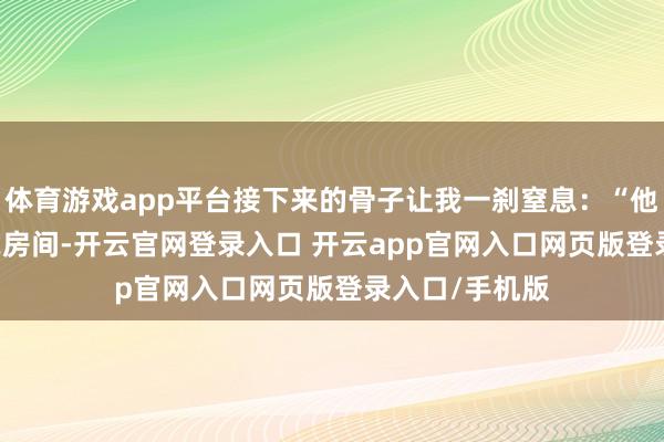 体育游戏app平台接下来的骨子让我一刹窒息：“他在XX栈房302房间-开云官网登录入口 开云app官网入口网页版登录入口/手机版