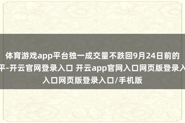体育游戏app平台独一成交量不跌回9月24日前的5000亿水平-开云官网登录入口 开云app官网入口网页版登录入口/手机版