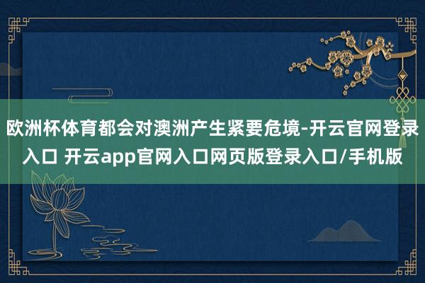 欧洲杯体育都会对澳洲产生紧要危境-开云官网登录入口 开云app官网入口网页版登录入口/手机版
