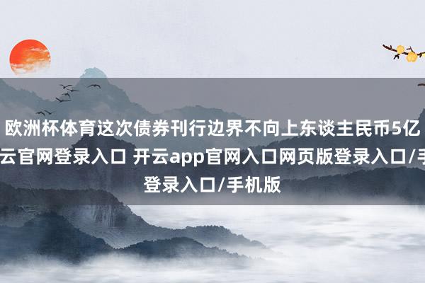 欧洲杯体育这次债券刊行边界不向上东谈主民币5亿元-开云官网登录入口 开云app官网入口网页版登录入口/手机版