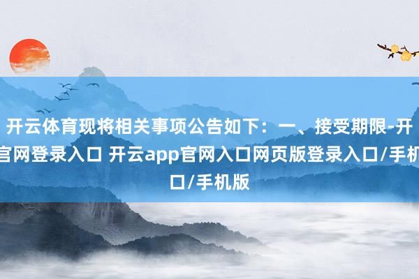 开云体育现将相关事项公告如下：一、接受期限-开云官网登录入口 开云app官网入口网页版登录入口/手机版