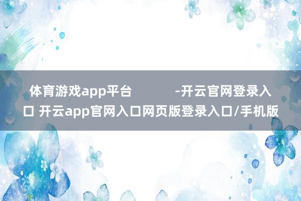 体育游戏app平台            -开云官网登录入口 开云app官网入口网页版登录入口/手机版