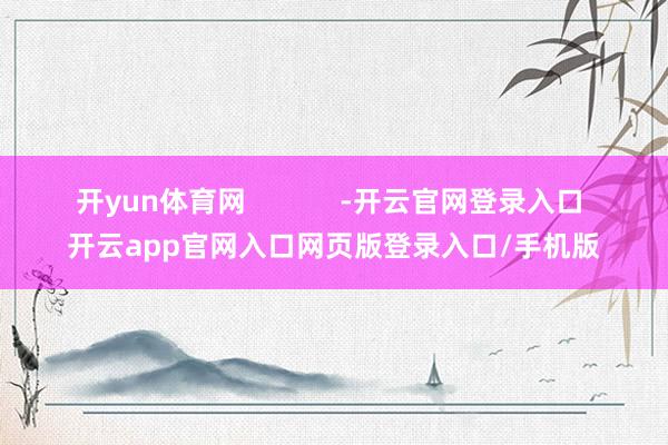 开yun体育网            -开云官网登录入口 开云app官网入口网页版登录入口/手机版