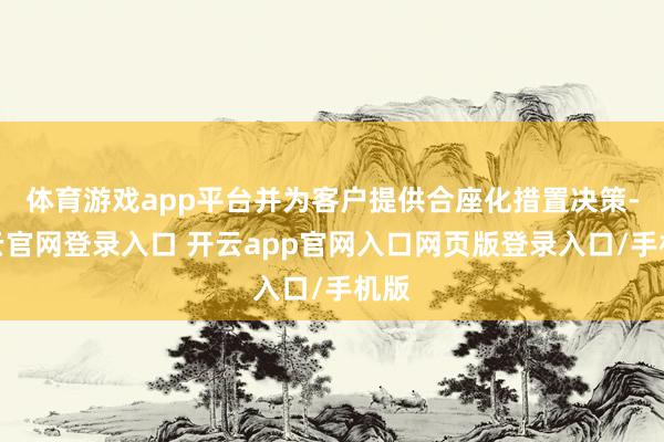 体育游戏app平台并为客户提供合座化措置决策-开云官网登录入口 开云app官网入口网页版登录入口/手机版