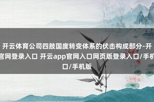 开云体育公司四肢国度转变体系的伏击构成部分-开云官网登录入口 开云app官网入口网页版登录入口/手机版