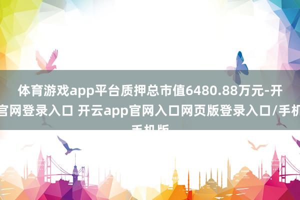 体育游戏app平台质押总市值6480.88万元-开云官网登录入口 开云app官网入口网页版登录入口/手机版