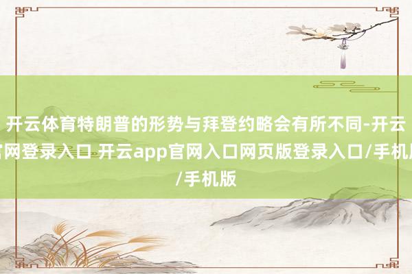 开云体育特朗普的形势与拜登约略会有所不同-开云官网登录入口 开云app官网入口网页版登录入口/手机版