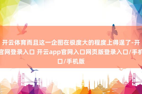 开云体育而且这一企图在极度大的程度上得逞了-开云官网登录入口 开云app官网入口网页版登录入口/手机版
