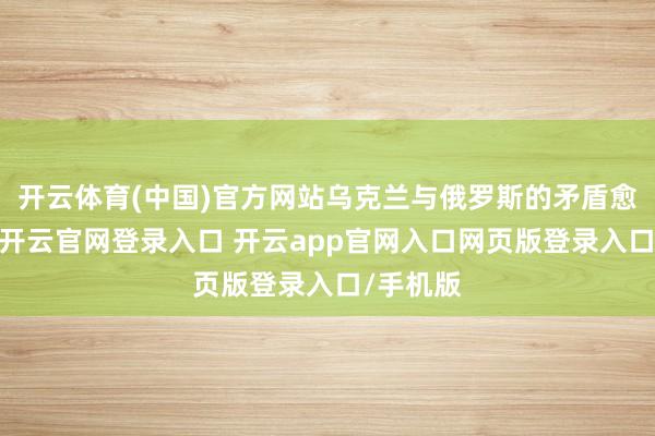 开云体育(中国)官方网站乌克兰与俄罗斯的矛盾愈演愈烈-开云官网登录入口 开云app官网入口网页版登录入口/手机版