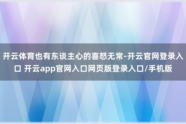 开云体育也有东谈主心的喜怒无常-开云官网登录入口 开云app官网入口网页版登录入口/手机版