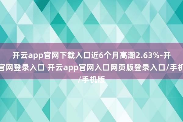 开云app官网下载入口近6个月高潮2.63%-开云官网登录入口 开云app官网入口网页版登录入口/手机版