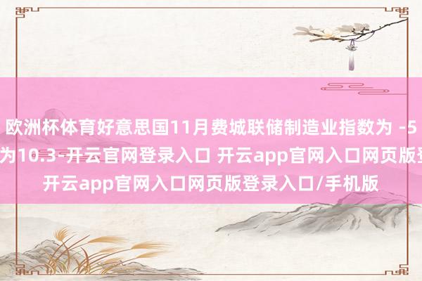 欧洲杯体育好意思国11月费城联储制造业指数为 -5.5 预估为8 前值为10.3-开云官网登录入口 开云app官网入口网页版登录入口/手机版