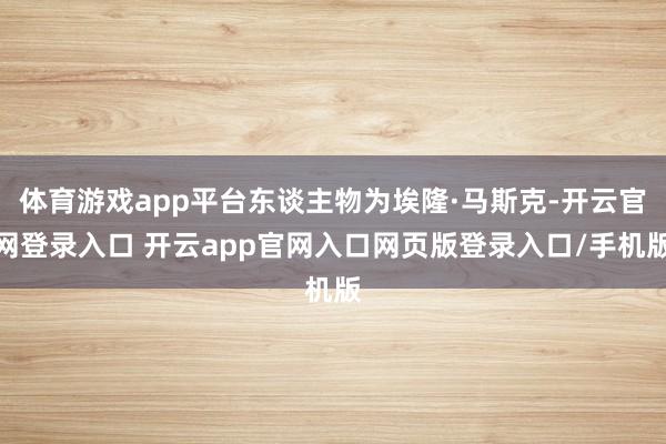 体育游戏app平台东谈主物为埃隆·马斯克-开云官网登录入口 开云app官网入口网页版登录入口/手机版