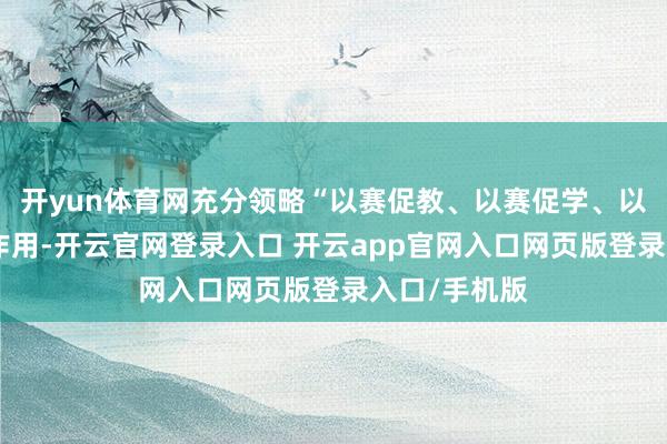 开yun体育网充分领略“以赛促教、以赛促学、以赛促训”的作用-开云官网登录入口 开云app官网入口网页版登录入口/手机版