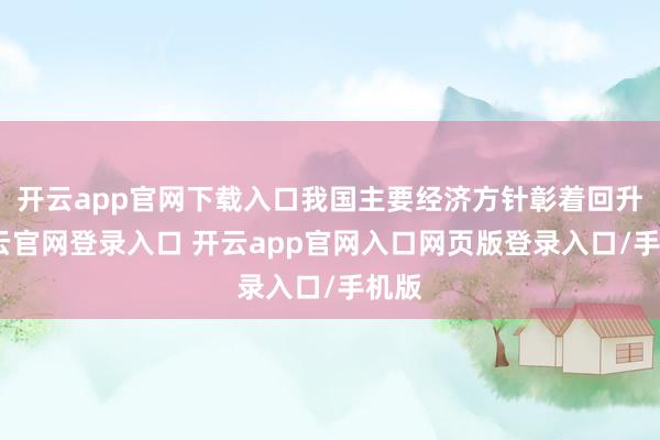开云app官网下载入口我国主要经济方针彰着回升-开云官网登录入口 开云app官网入口网页版登录入口/手机版