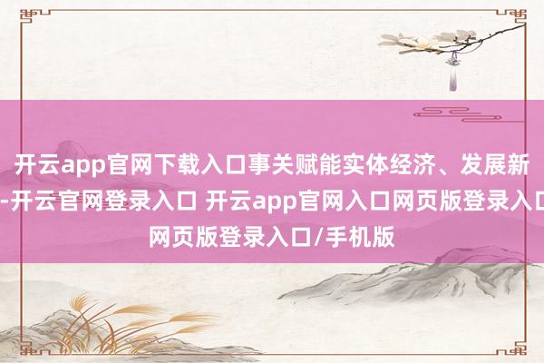 开云app官网下载入口事关赋能实体经济、发展新质坐褥力-开云官网登录入口 开云app官网入口网页版登录入口/手机版
