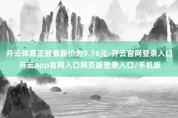 开云体育正股最新价为9.76元-开云官网登录入口 开云app官网入口网页版登录入口/手机版