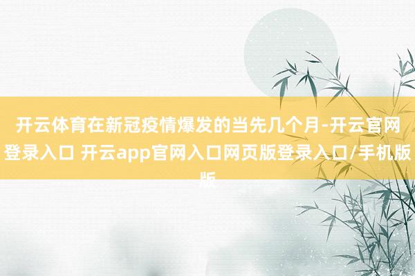 开云体育　　在新冠疫情爆发的当先几个月-开云官网登录入口 开云app官网入口网页版登录入口/手机版