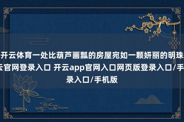 开云体育一处比葫芦画瓢的房屋宛如一颗妍丽的明珠-开云官网登录入口 开云app官网入口网页版登录入口/手机版