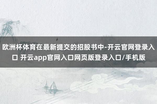 欧洲杯体育在最新提交的招股书中-开云官网登录入口 开云app官网入口网页版登录入口/手机版