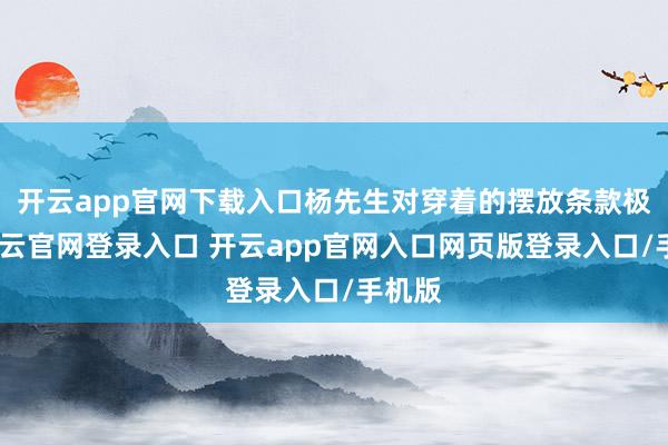 开云app官网下载入口杨先生对穿着的摆放条款极高-开云官网登录入口 开云app官网入口网页版登录入口/手机版