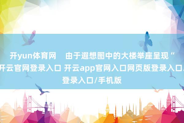 开yun体育网    由于遐想图中的大楼举座呈现“O”形-开云官网登录入口 开云app官网入口网页版登录入口/手机版